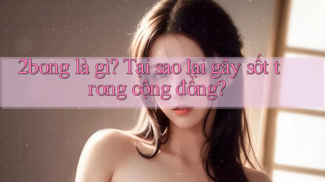 2bong là gì? Tại sao lại gây sốt trong cộng đồng? 2bong là gì? Tại sao lại gây sốt trong cộng đồng?