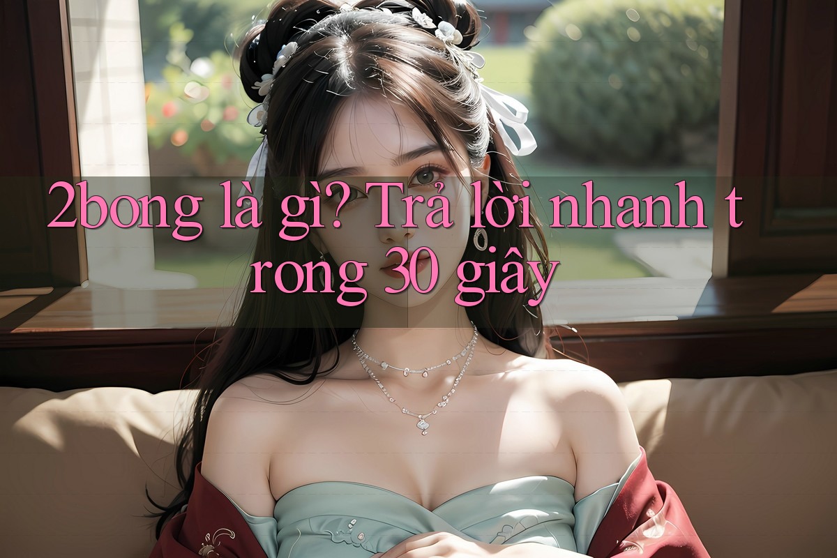 2bong là gì? Trả lời nhanh trong 30 giây 2bong là gì? Trả lời nhanh trong 30 giây