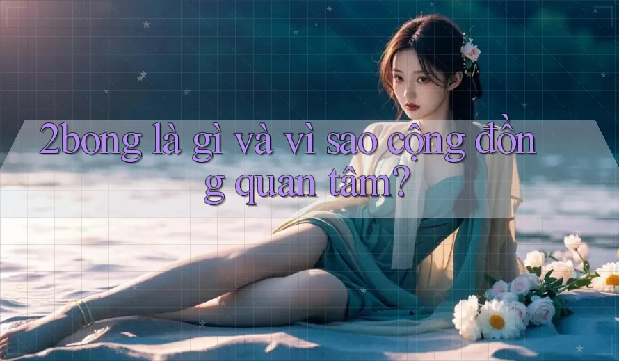 2bong là gì và vì sao cộng đồng quan tâm? 2bong là gì và vì sao cộng đồng quan tâm?