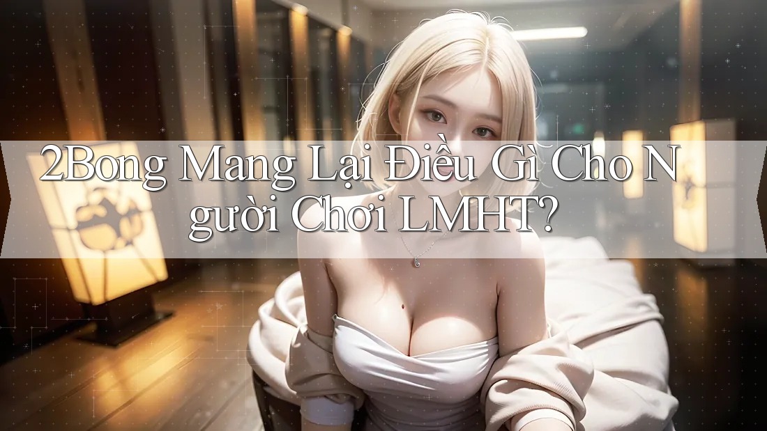 2Bong Mang Lại Điều Gì Cho Người Chơi LMHT? 2Bong Mang Lại Điều Gì Cho Người Chơi LMHT?