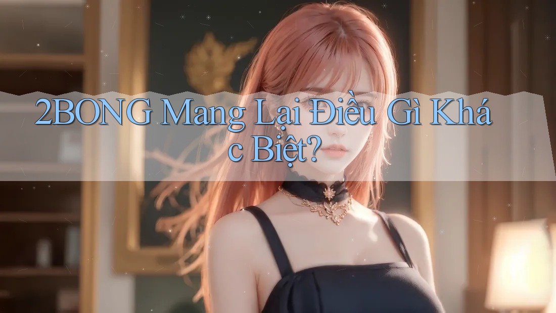 2BONG Mang Lại Điều Gì Khác Biệt? 2BONG Mang Lại Điều Gì Khác Biệt?