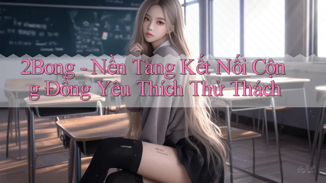 2Bong - Nền Tảng Kết Nối Cộng Đồng Yêu Thích Thử Thách 2Bong - Nền Tảng Kết Nối Cộng Đồng Yêu Thích Thử Thách