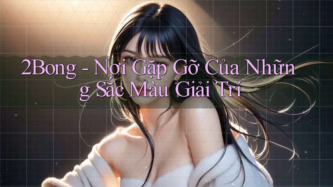 2Bong - Nơi Gặp Gỡ Của Những Sắc Màu Giải Trí 2Bong - Nơi Gặp Gỡ Của Những Sắc Màu Giải Trí