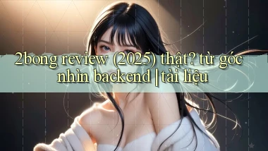 2bong review (2025) thật từ góc nhìn backend tài liệu