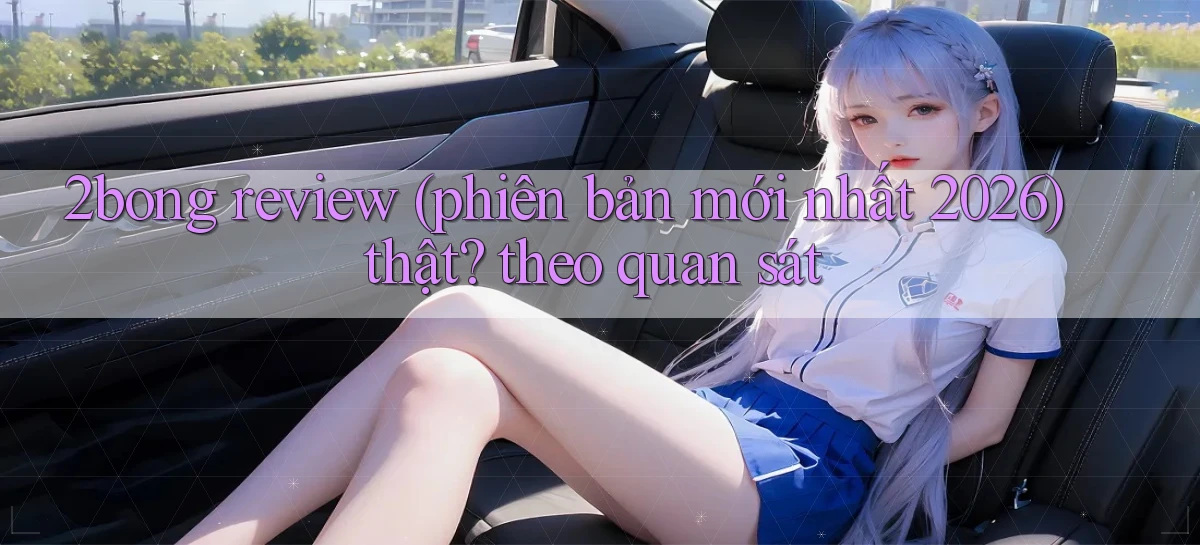 2bong review (phiên bản mới nhất 2026) thật theo quan sát