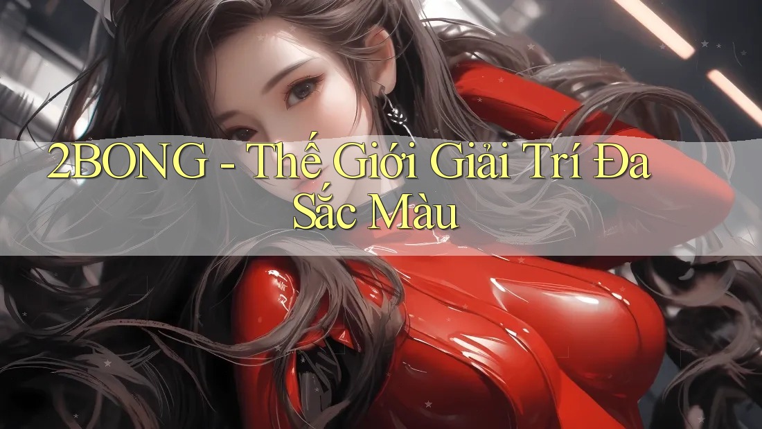 2BONG - Thế Giới Giải Trí Đa Sắc Màu