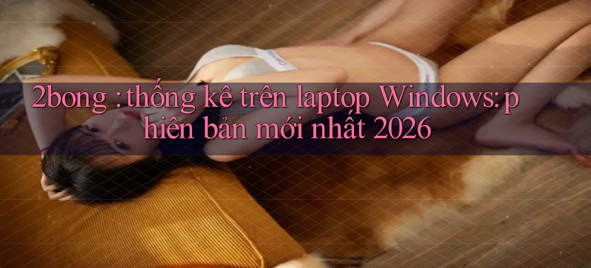 2bong thống kê trên laptop Windows phiên bản mới nhất 2026