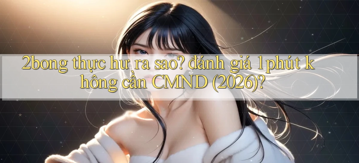 2bong thực hư ra sao đánh giá 1 phút không cần CMND (2026)