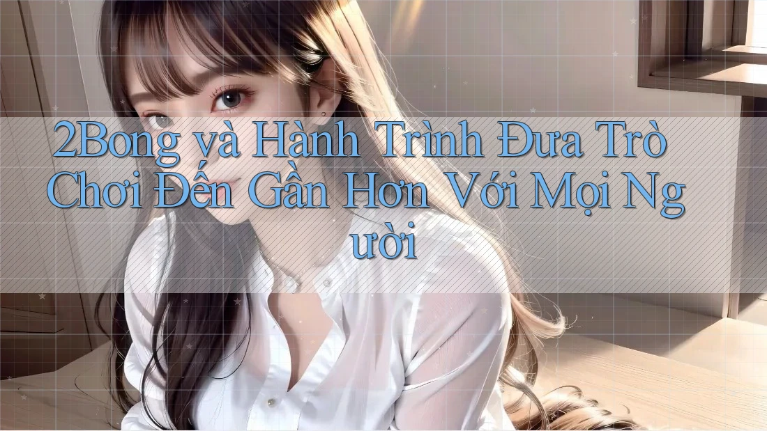 2Bong và Hành Trình Đưa Trò Chơi Đến Gần Hơn Với Mọi Người 2Bong và Hành Trình Đưa Trò Chơi Đến Gần Hơn Với Mọi Người