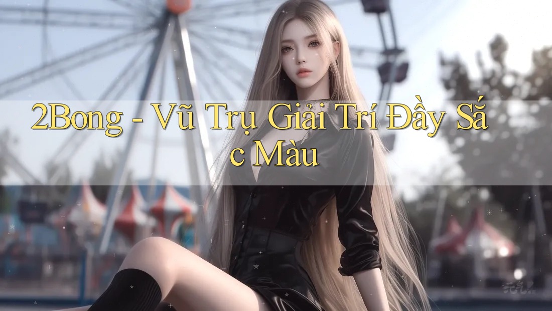 2Bong - Vũ Trụ Giải Trí Đầy Sắc Màu 2Bong - Vũ Trụ Giải Trí Đầy Sắc Màu