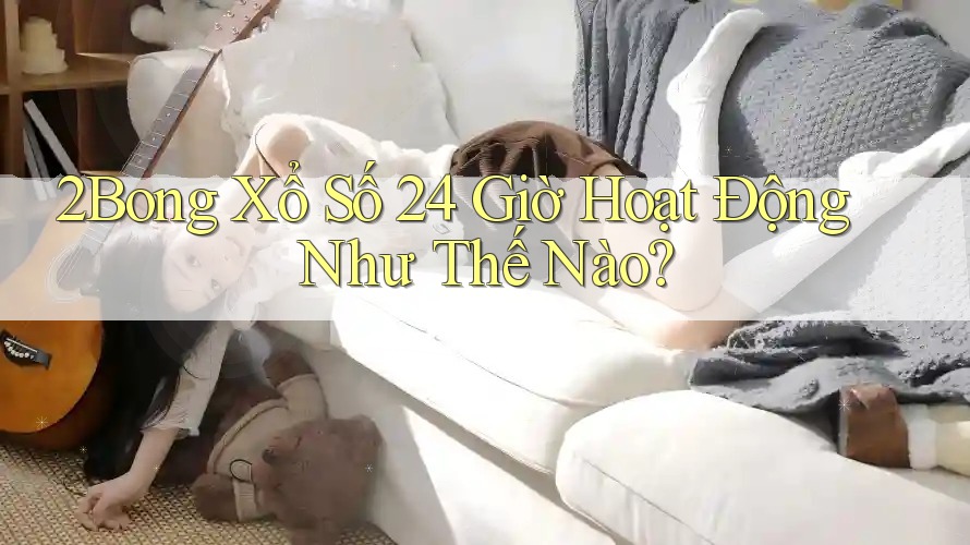 2Bong Xổ Số 24 Giờ Hoạt Động Như Thế Nào? 2Bong Xổ Số 24 Giờ Hoạt Động Như Thế Nào?