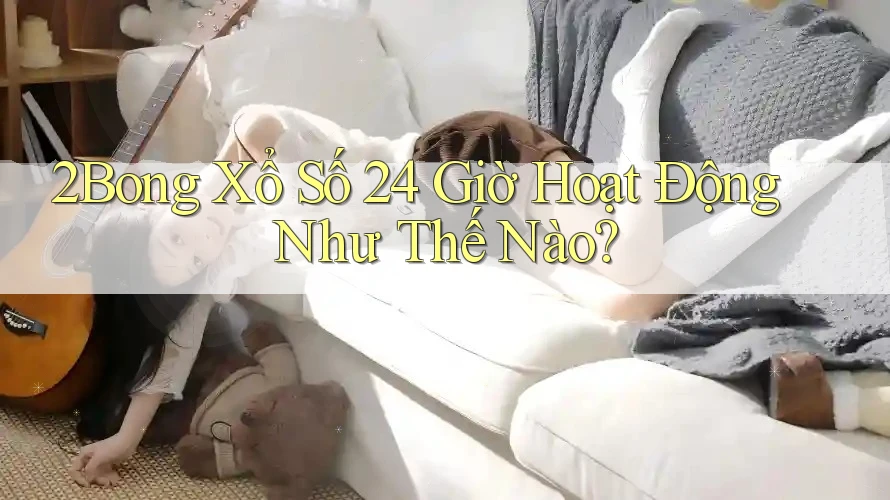 2Bong Xổ Số 24 Giờ Hoạt Động Như Thế Nào?