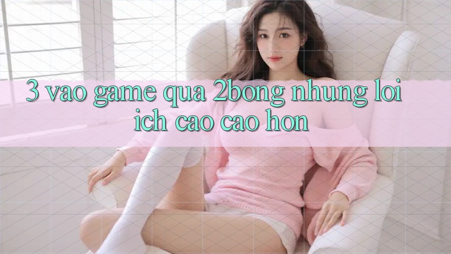 3. “Vào Game” Qua 2bong: Những Lợi Ích Cao cao hơn