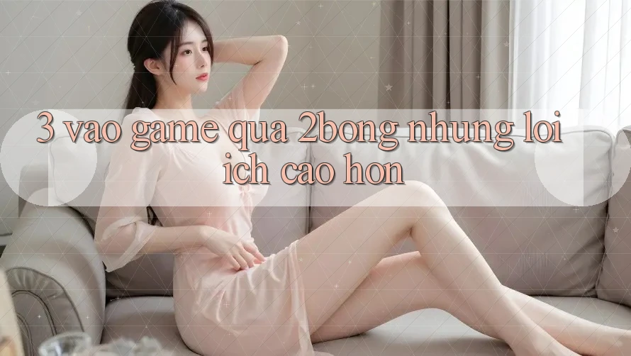 3. “Vào Game” Qua 2bong: Những Lợi Ích Cao hơn 3. “Vào Game” Qua 2bong: Những Lợi Ích Cao hơn