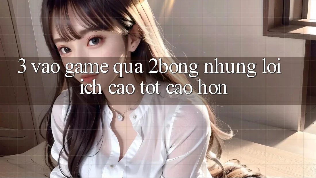 3. “Vào Game” Qua 2bong: Những Lợi Ích Cao tốt cao hơn