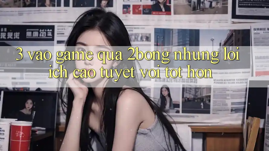 3. “Vào Game” Qua 2bong: Những Lợi Ích Cao tuyệt vời tốt hơn