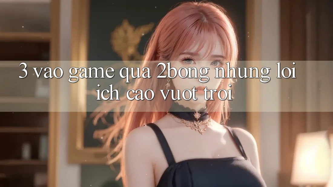 3. “Vào Game” Qua 2bong: Những Lợi Ích Cao vượt trội 3. “Vào Game” Qua 2bong: Những Lợi Ích Cao vượt trội