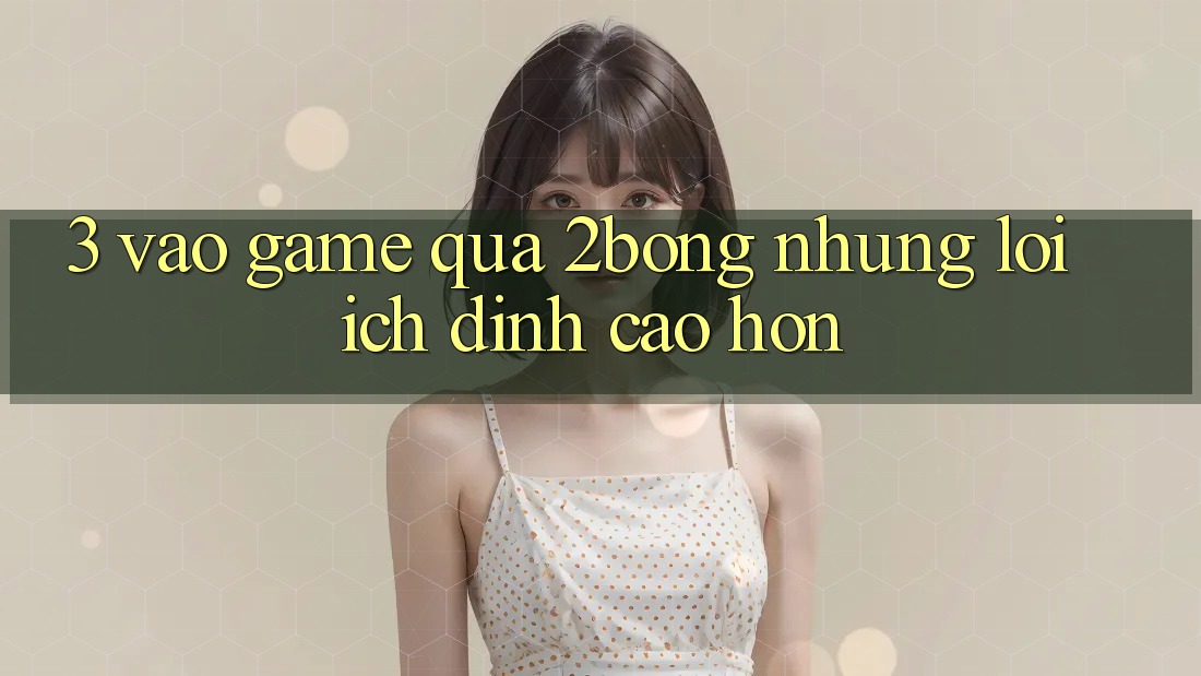 3. “Vào Game” Qua 2bong: Những Lợi Ích Đỉnh cao hơn