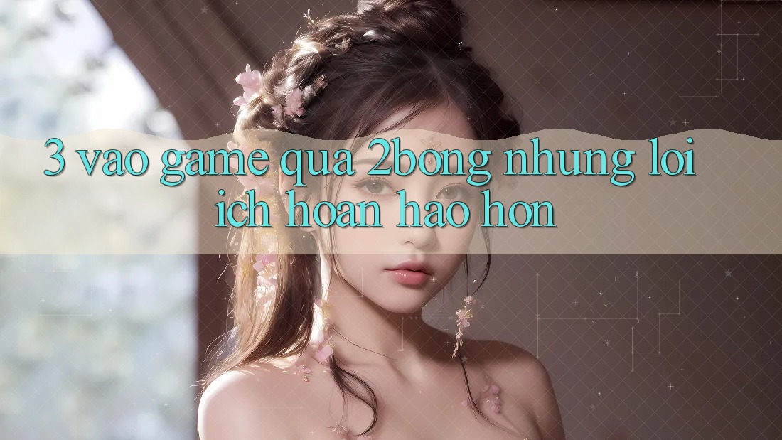 3. “Vào Game” Qua 2bong: Những Lợi Ích Hoàn hảo hơn 3. “Vào Game” Qua 2bong: Những Lợi Ích Hoàn hảo hơn
