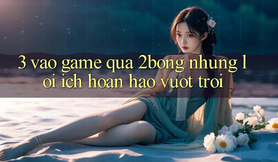 3. “Vào Game” Qua 2bong: Những Lợi Ích Hoàn hảo vượt trội