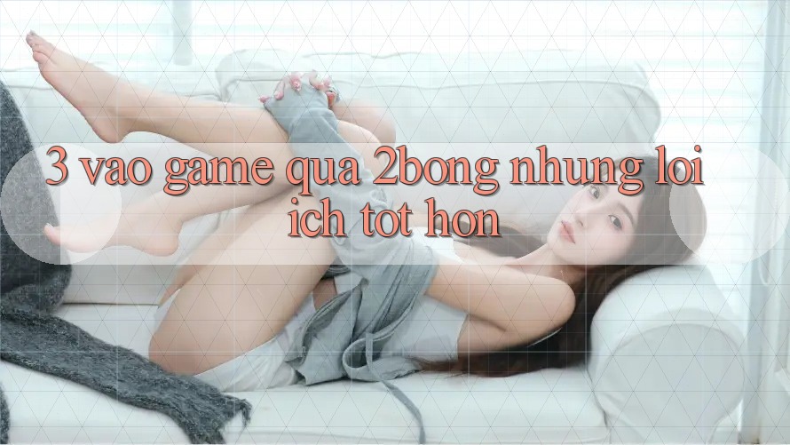 3. “Vào Game” Qua 2bong: Những Lợi Ích Tốt hơn 3. “Vào Game” Qua 2bong: Những Lợi Ích Tốt hơn
