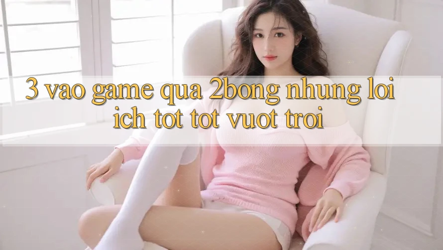 3. “Vào Game” Qua 2bong: Những Lợi Ích Tốt tốt vượt trội 3. “Vào Game” Qua 2bong: Những Lợi Ích Tốt tốt vượt trội