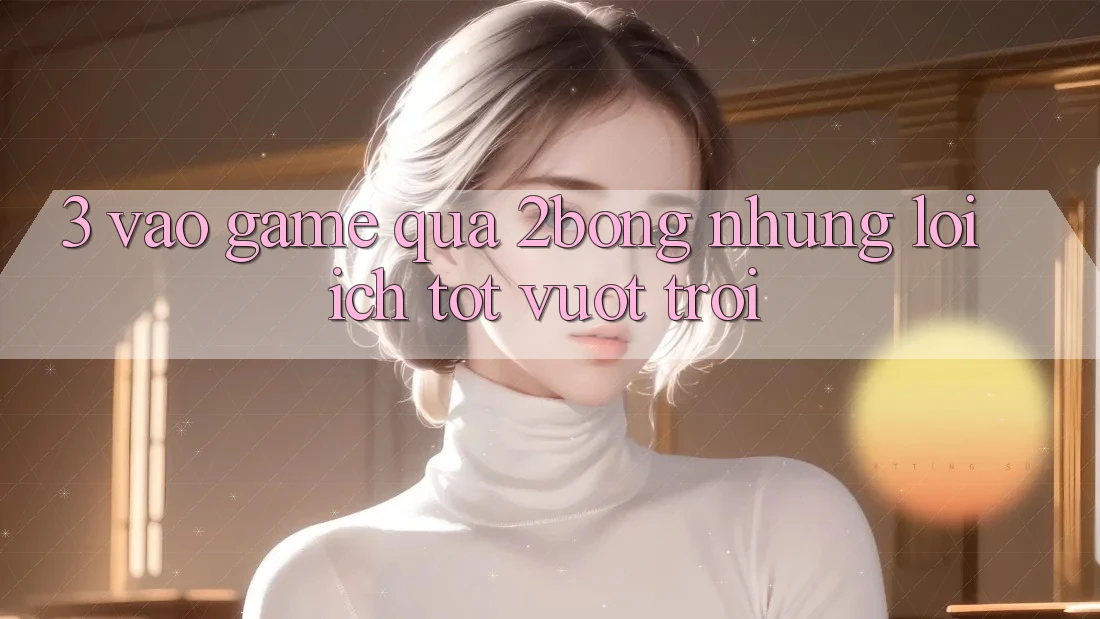 3. “Vào Game” Qua 2bong: Những Lợi Ích Tốt vượt trội 3. “Vào Game” Qua 2bong: Những Lợi Ích Tốt vượt trội