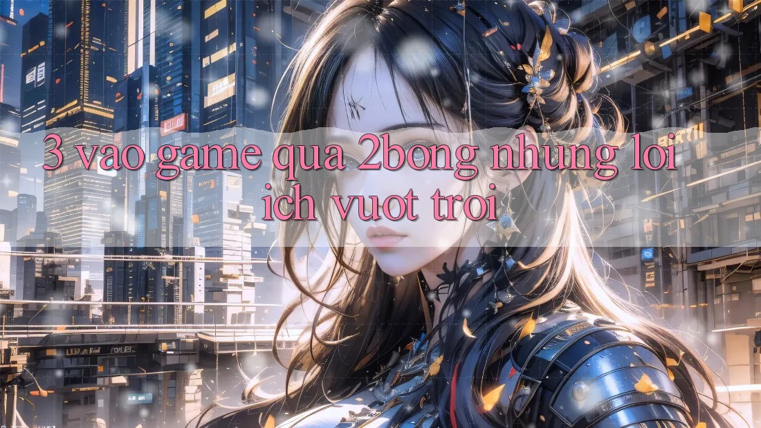 3. “Vào Game” Qua 2bong: Những Lợi Ích Vượt Trội 3. “Vào Game” Qua 2bong: Những Lợi Ích Vượt Trội