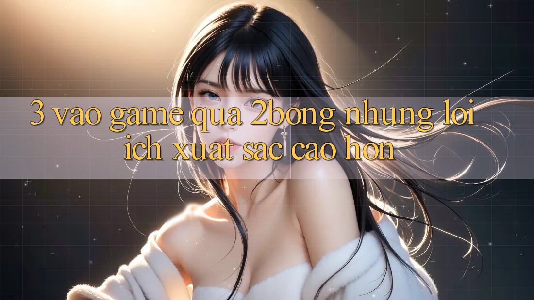 3. “Vào Game” Qua 2bong: Những Lợi Ích Xuất sắc cao hơn