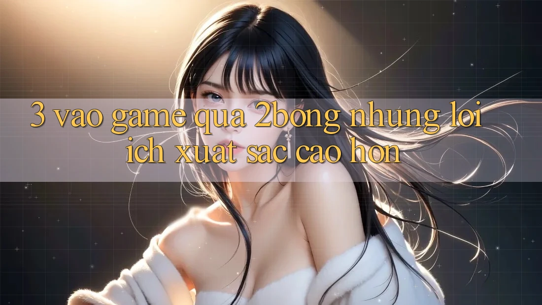 3. “Vào Game” Qua 2bong: Những Lợi Ích Xuất sắc cao hơn 3. “Vào Game” Qua 2bong: Những Lợi Ích Xuất sắc cao hơn
