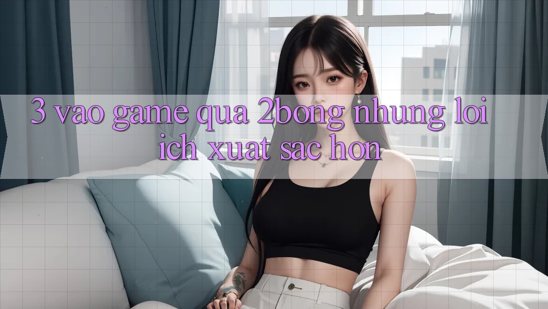 3. “Vào Game” Qua 2bong: Những Lợi Ích Xuất sắc hơn 3. “Vào Game” Qua 2bong: Những Lợi Ích Xuất sắc hơn