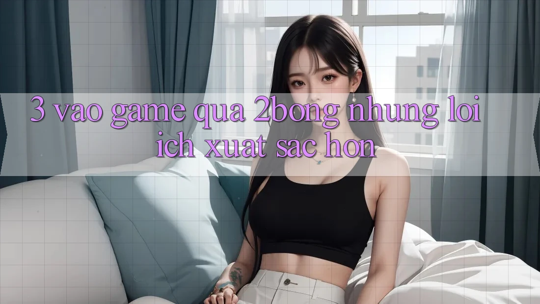 3. “Vào Game” Qua 2bong: Những Lợi Ích Xuất sắc hơn