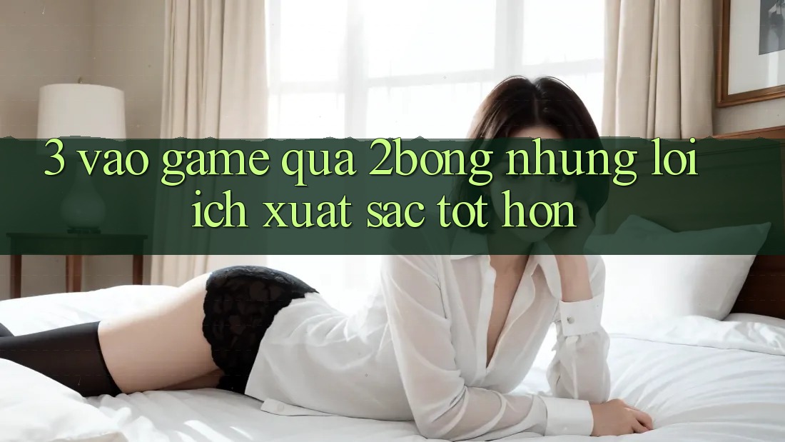 3. “Vào Game” Qua 2bong: Những Lợi Ích Xuất sắc tốt hơn