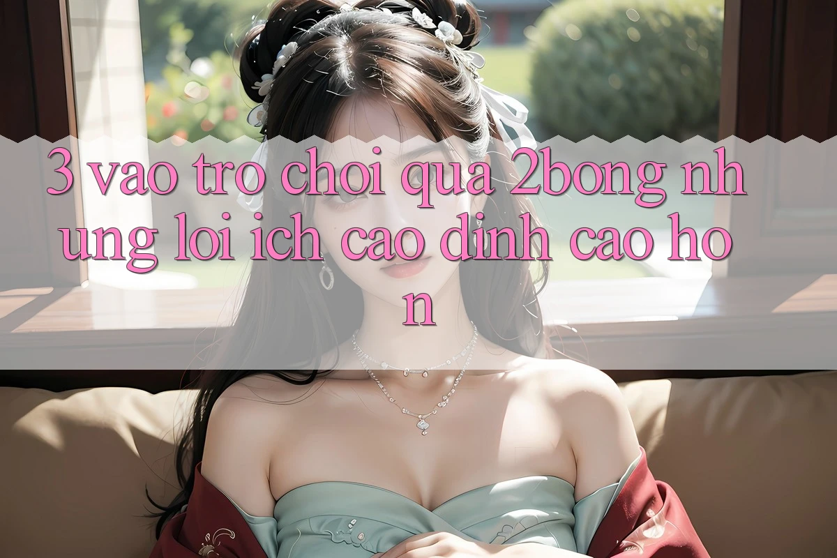 3. “Vào Trò chơi” Qua 2bong: Những Lợi Ích Cao đỉnh cao hơn 3. “Vào Trò chơi” Qua 2bong: Những Lợi Ích Cao đỉnh cao hơn
