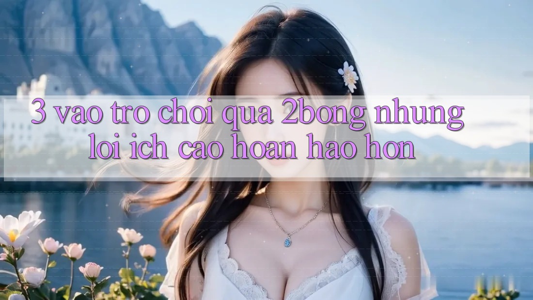 3. “Vào Trò chơi” Qua 2bong: Những Lợi Ích Cao hoàn hảo hơn 3. “Vào Trò chơi” Qua 2bong: Những Lợi Ích Cao hoàn hảo hơn