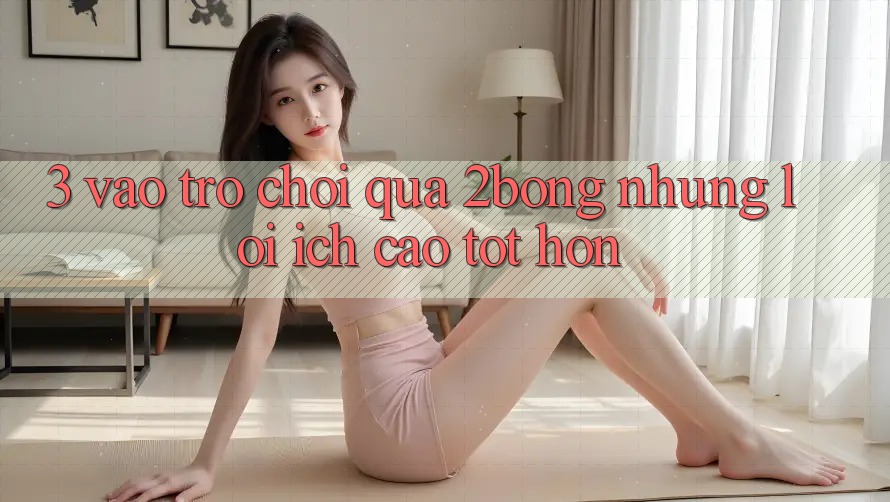 3. “Vào Trò chơi” Qua 2bong: Những Lợi Ích Cao tốt hơn