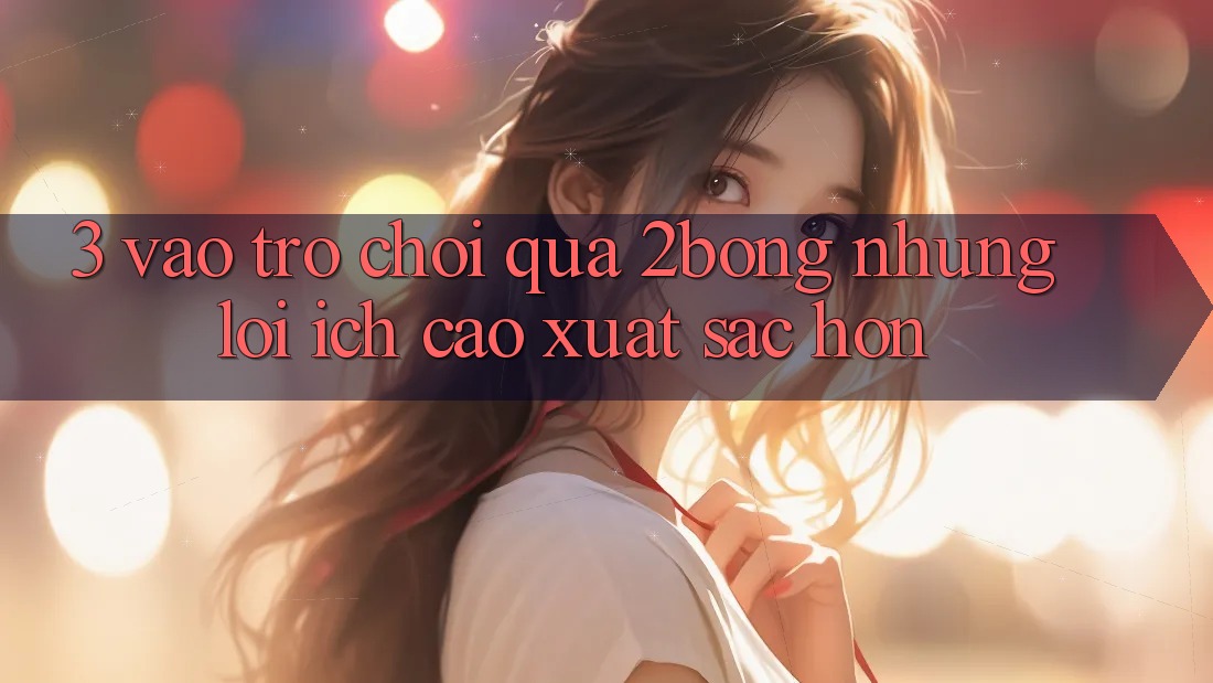3. “Vào Trò chơi” Qua 2bong: Những Lợi Ích Cao xuất sắc hơn 3. “Vào Trò chơi” Qua 2bong: Những Lợi Ích Cao xuất sắc hơn