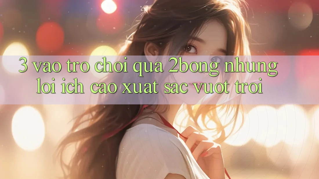 3. “Vào Trò chơi” Qua 2bong: Những Lợi Ích Cao xuất sắc vượt trội 3. “Vào Trò chơi” Qua 2bong: Những Lợi Ích Cao xuất sắc vượt trội