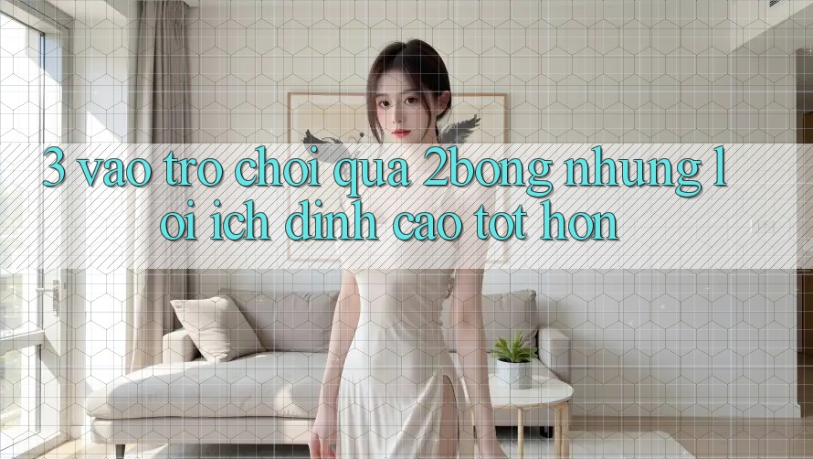 3. “Vào Trò chơi” Qua 2bong: Những Lợi Ích Đỉnh cao tốt hơn