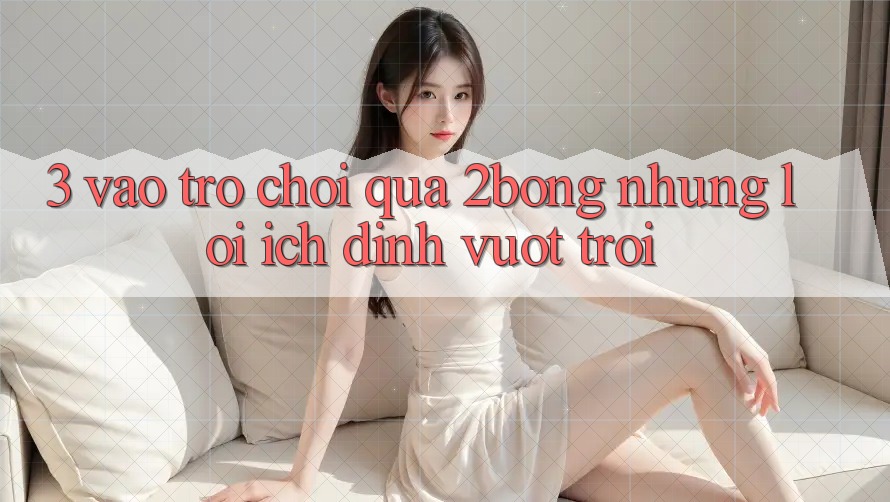 3. “Vào Trò chơi” Qua 2bong: Những Lợi Ích Đỉnh vượt trội 3. “Vào Trò chơi” Qua 2bong: Những Lợi Ích Đỉnh vượt trội