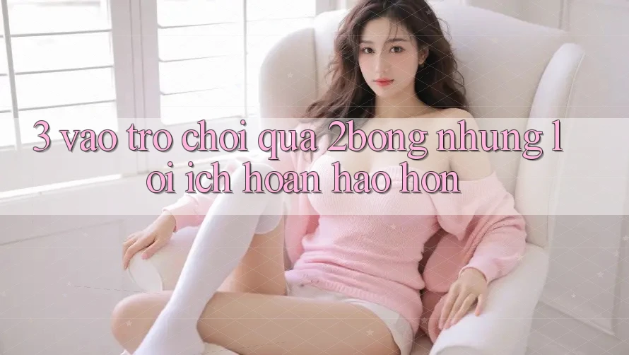 3. “Vào Trò chơi” Qua 2bong: Những Lợi Ích Hoàn hảo hơn 3. “Vào Trò chơi” Qua 2bong: Những Lợi Ích Hoàn hảo hơn