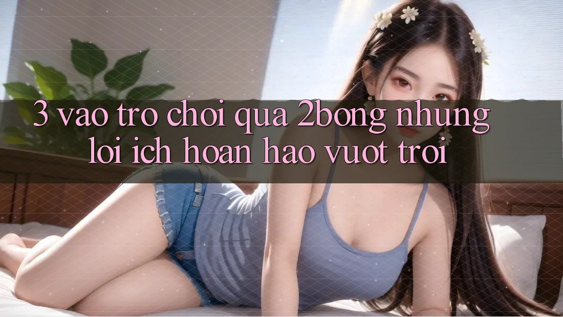 3. “Vào Trò chơi” Qua 2bong: Những Lợi Ích Hoàn hảo vượt trội