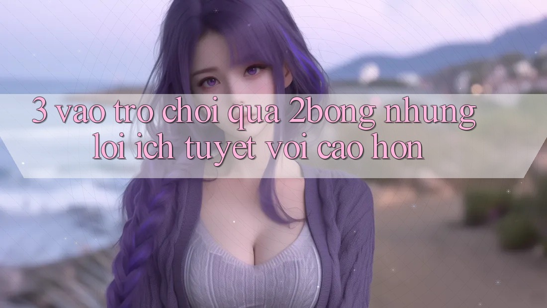 3. “Vào Trò chơi” Qua 2bong: Những Lợi Ích Tuyệt vời cao hơn 3. “Vào Trò chơi” Qua 2bong: Những Lợi Ích Tuyệt vời cao hơn