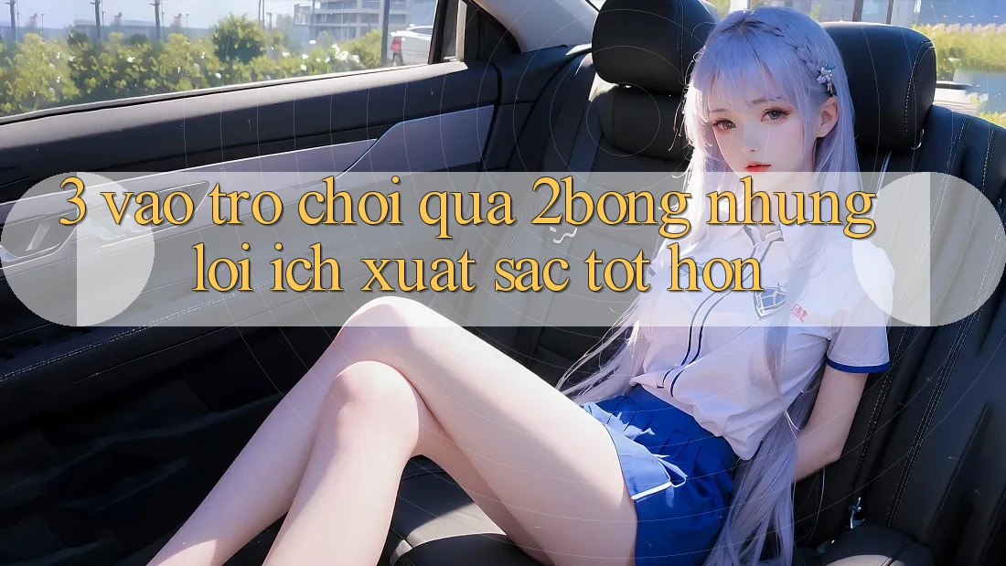 3. “Vào Trò chơi” Qua 2bong: Những Lợi Ích Xuất sắc tốt hơn 3. “Vào Trò chơi” Qua 2bong: Những Lợi Ích Xuất sắc tốt hơn