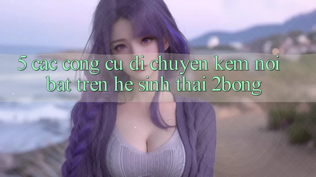 5. Các Công cụ Di chuyển Kèm Nổi Bật Trên Hệ Sinh Thái 2bong 5. Các Công cụ Di chuyển Kèm Nổi Bật Trên Hệ Sinh Thái 2bong