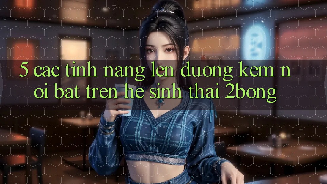 5. Các Tính Năng Lên đường Kèm Nổi Bật Trên Hệ Sinh Thái 2bong 5. Các Tính Năng Lên đường Kèm Nổi Bật Trên Hệ Sinh Thái 2bong
