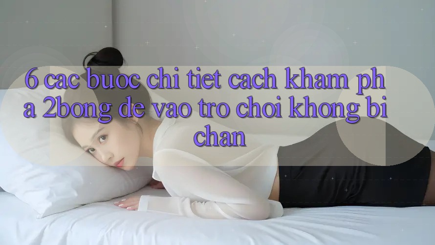 6. Các bước Chi Tiết Cách Khám phá 2bong Để Vào Trò chơi Không Bị Chặn 6. Các bước Chi Tiết Cách Khám phá 2bong Để Vào Trò chơi Không Bị Chặn
