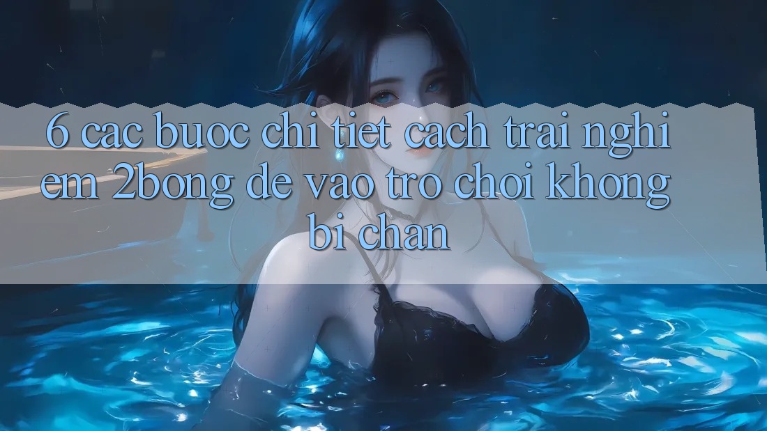 6. Các bước Chi Tiết Cách Trải nghiệm 2bong Để Vào Trò chơi Không Bị Chặn