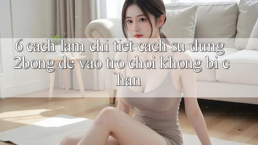 6. Cách làm Chi Tiết Cách Sử Dụng 2bong Để Vào Trò chơi Không Bị Chặn