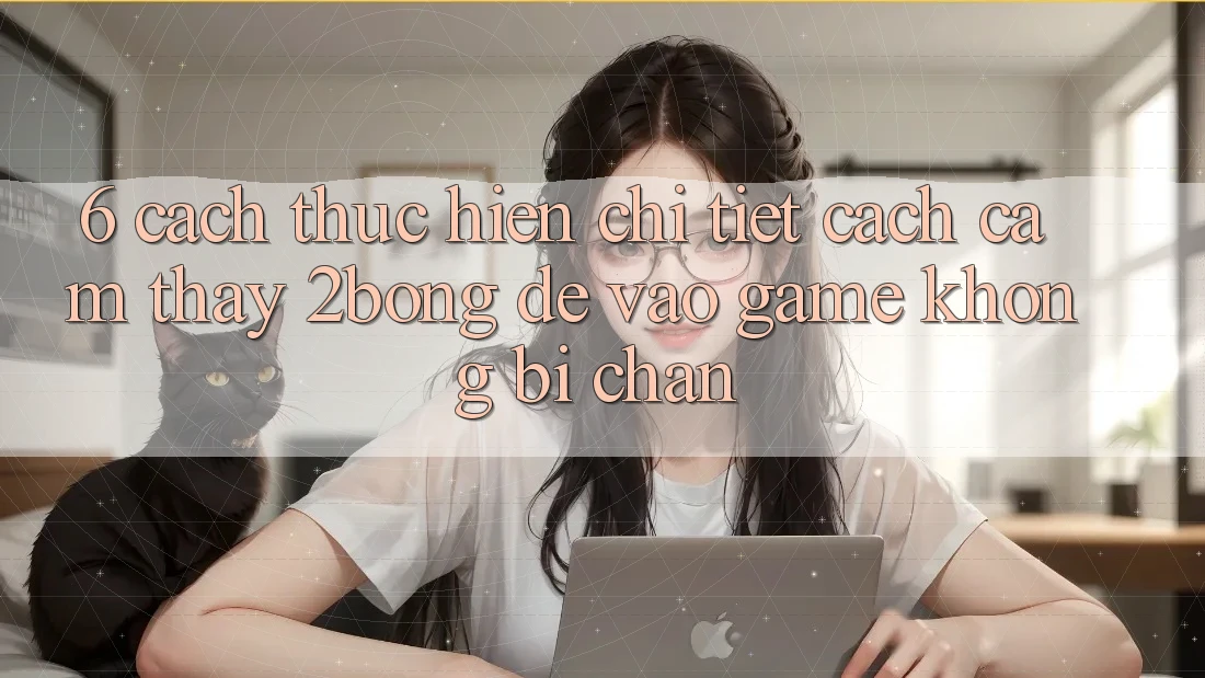 6. Cách thực hiện Chi Tiết Cách Cảm thấy 2bong Để Vào Game Không Bị Chặn